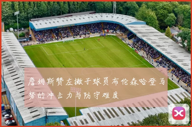 詹姆斯赞左撇子球员布伦森哈登马努的冲击力与防守难度