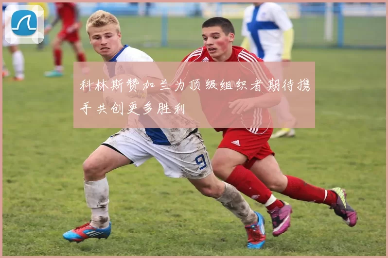 科林斯赞加兰为顶级组织者期待携手共创更多胜利