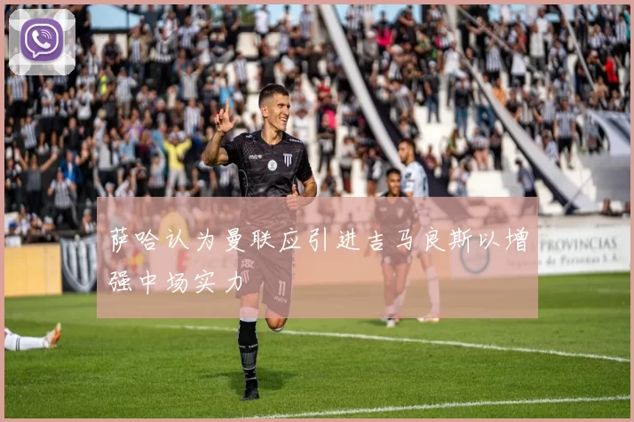 萨哈认为曼联应引进吉马良斯以增强中场实力