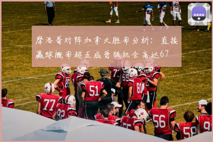 摩洛哥对阵加拿大胜率分析：直接赢球概率超五成晋级机会高达67