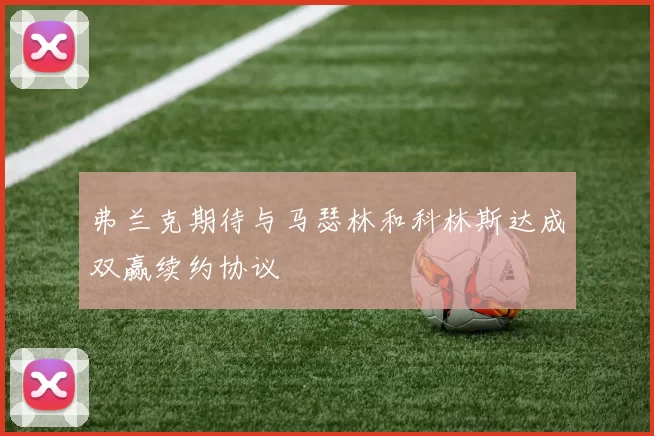 弗兰克期待与马瑟林和科林斯达成双赢续约协议
