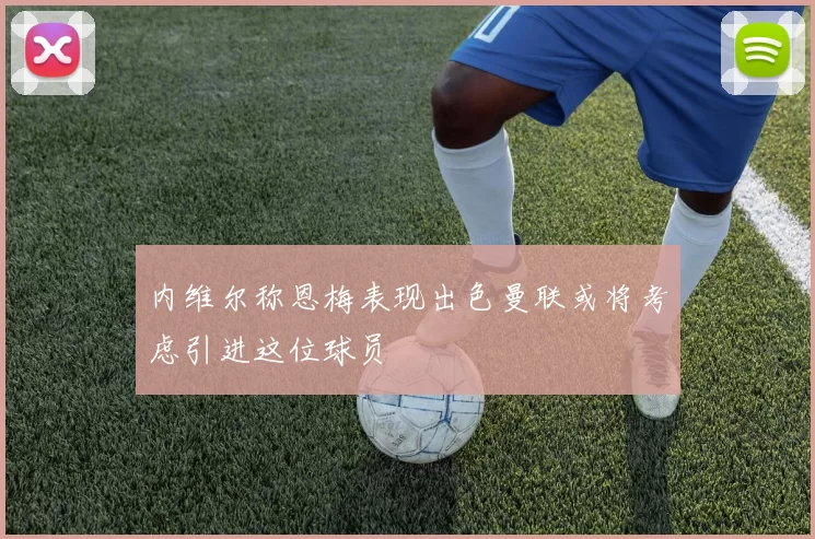 内维尔称恩梅表现出色曼联或将考虑引进这位球员