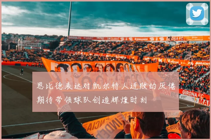 恩比德表达对凯尔特人连败的厌倦期待带领球队创造辉煌时刻