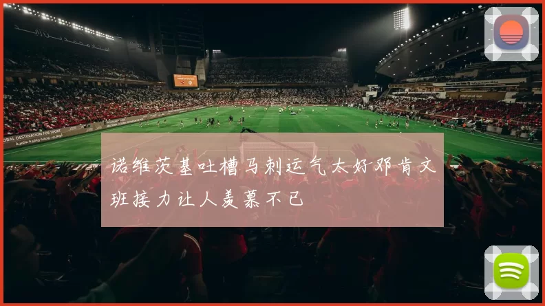 诺维茨基吐槽马刺运气太好邓肯文班接力让人羡慕不已