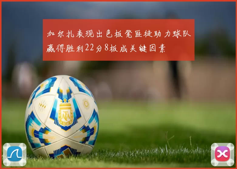 加尔扎表现出色板凳匪徒助力球队赢得胜利22分8板成关键因素