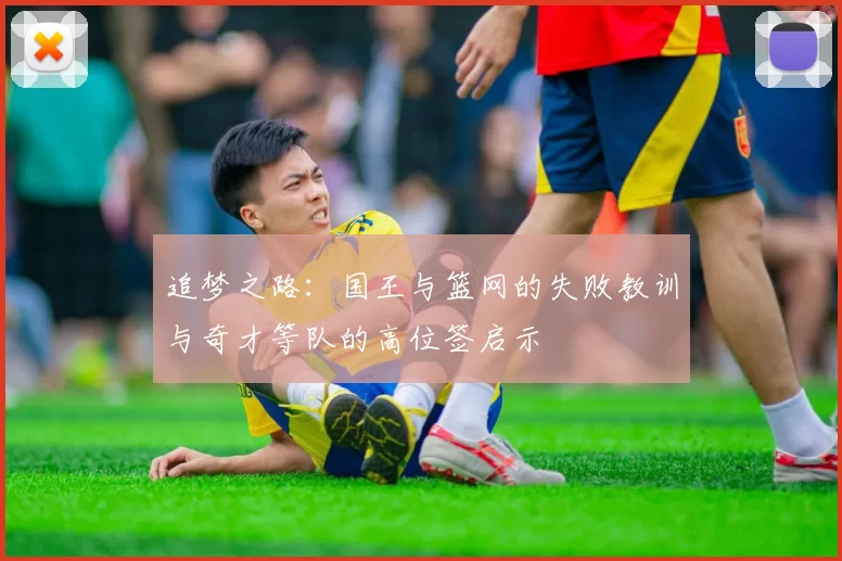 追梦之路：国王与篮网的失败教训与奇才等队的高位签启示