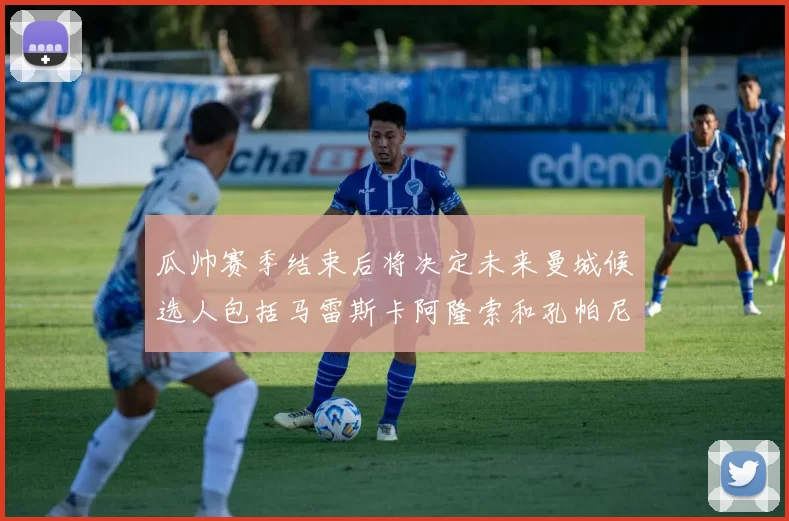 瓜帅赛季结束后将决定未来曼城候选人包括马雷斯卡阿隆索和孔帕尼