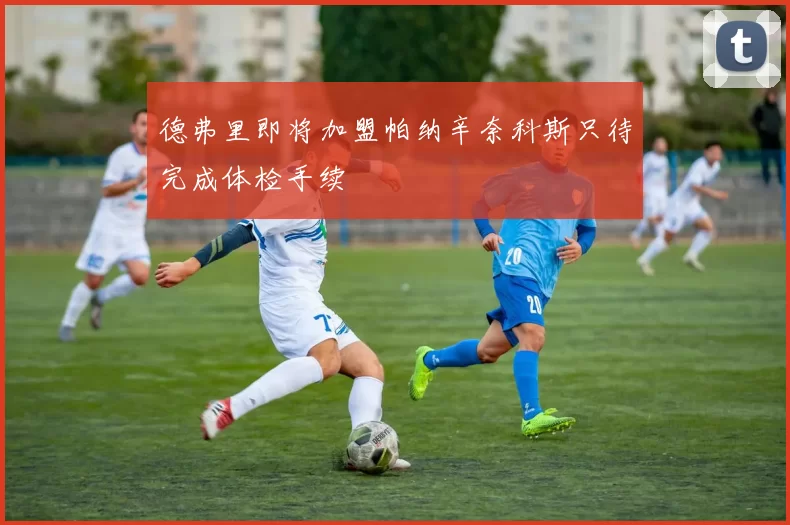 德弗里即将加盟帕纳辛奈科斯只待完成体检手续