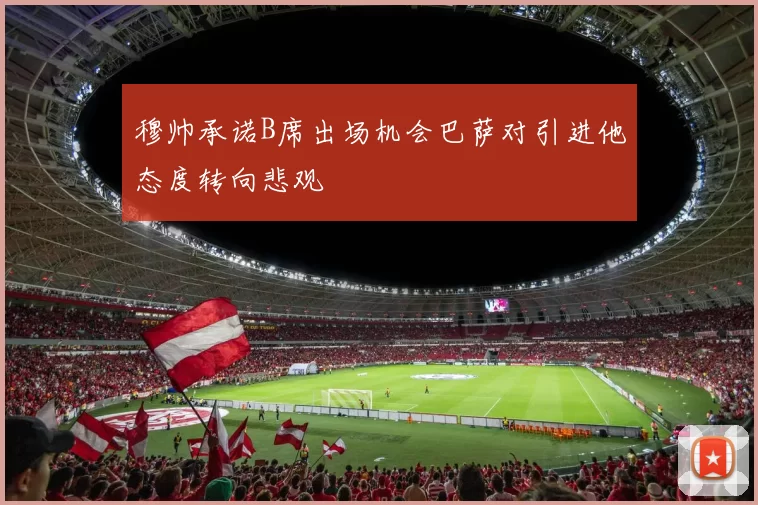 穆帅承诺B席出场机会巴萨对引进他态度转向悲观