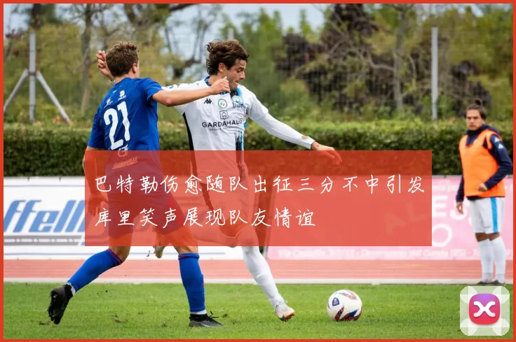 巴特勒伤愈随队出征三分不中引发库里笑声展现队友情谊