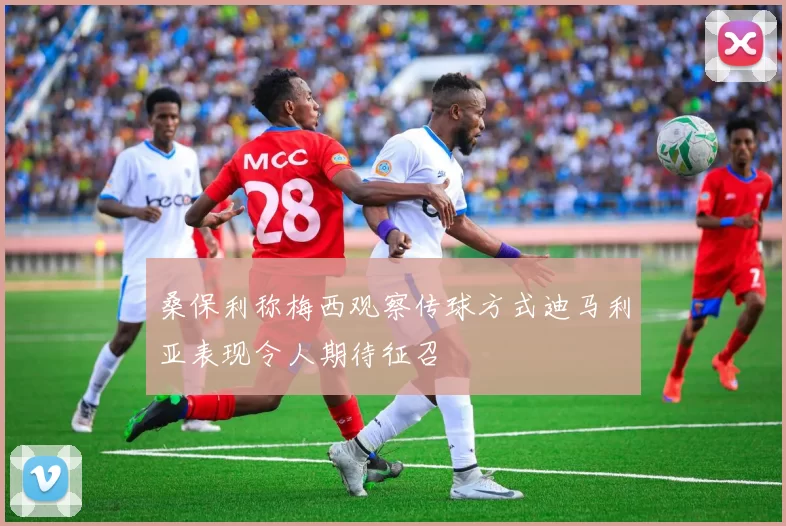 桑保利称梅西观察传球方式迪马利亚表现令人期待征召