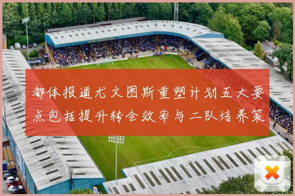 都体报道尤文图斯重塑计划五大要点包括提升转会效率与二队培养策略