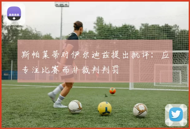 斯帕莱蒂对伊尔迪兹提出批评：应专注比赛而非裁判判罚