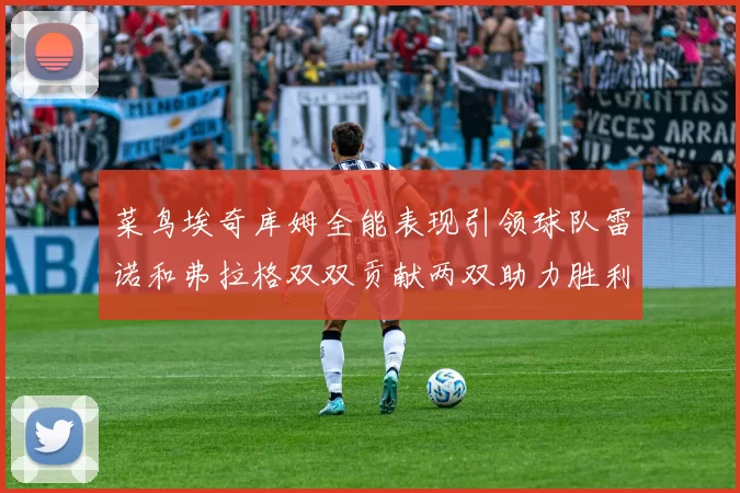 菜鸟埃奇库姆全能表现引领球队雷诺和弗拉格双双贡献两双助力胜利
