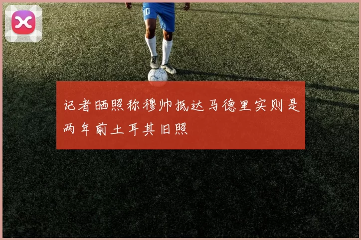 记者晒照称穆帅抵达马德里实则是两年前土耳其旧照