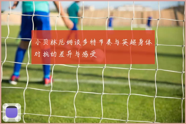 小贝林厄姆谈多特节奏与英超身体对抗的差异与感受