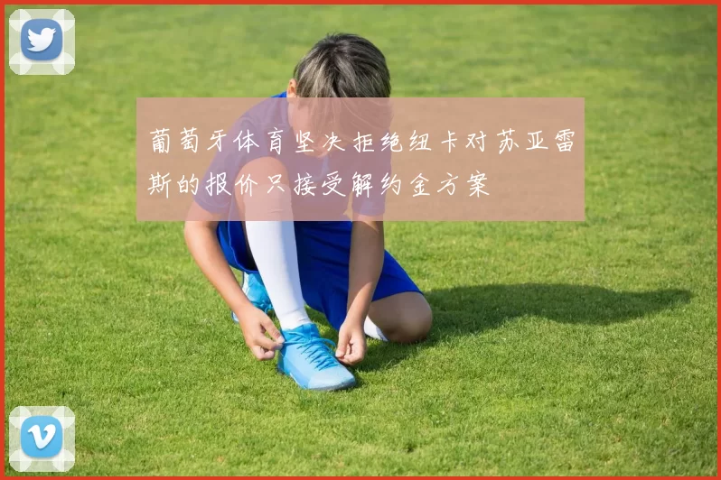 葡萄牙体育坚决拒绝纽卡对苏亚雷斯的报价只接受解约金方案