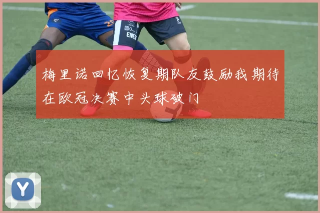 梅里诺回忆恢复期队友鼓励我期待在欧冠决赛中头球破门