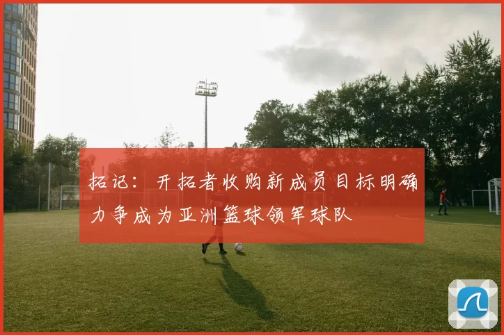 拓记：开拓者收购新成员目标明确力争成为亚洲篮球领军球队