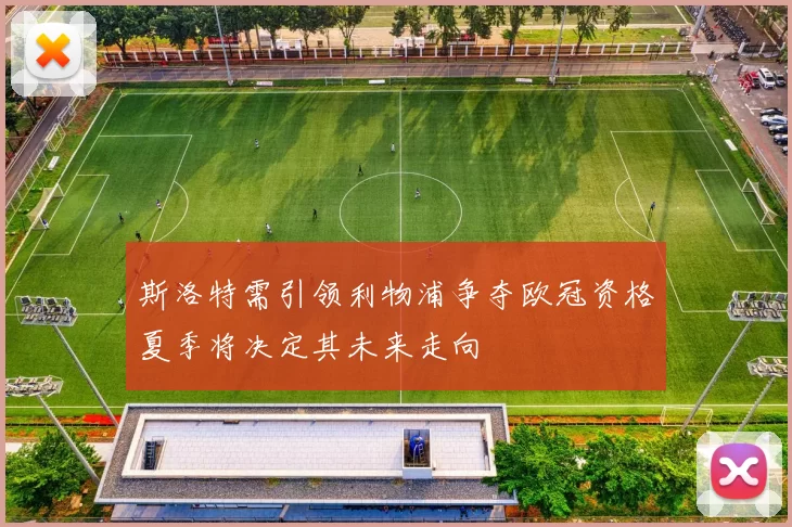 斯洛特需引领利物浦争夺欧冠资格夏季将决定其未来走向