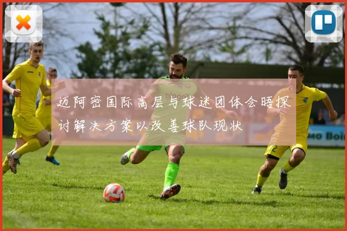 迈阿密国际高层与球迷团体会晤探讨解决方案以改善球队现状
