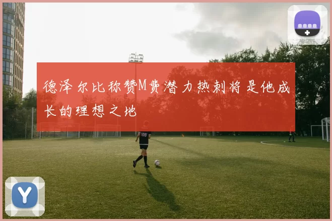 德泽尔比称赞M费潜力热刺将是他成长的理想之地