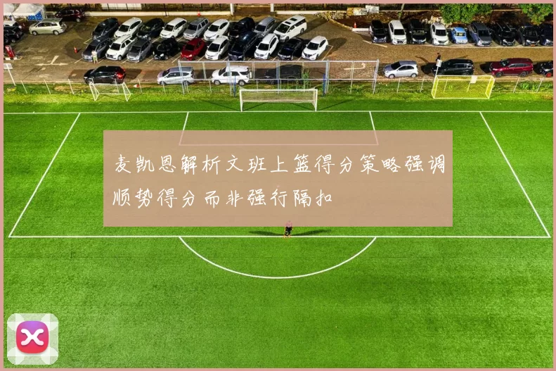 麦凯恩解析文班上篮得分策略强调顺势得分而非强行隔扣