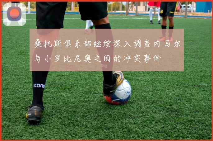 桑托斯俱乐部继续深入调查内马尔与小罗比尼奥之间的冲突事件